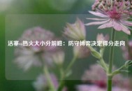 活塞vs热火大小分前瞻：防守博弈决定得分走向