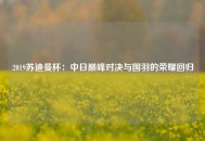 2019苏迪曼杯：中日巅峰对决与国羽的荣耀回归