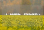 一分三块趣播直播App：体育迷的观赛新体验