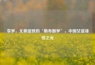 李梦，无畏绽放的‘勒布朗梦’，中国女篮锋线之光