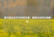  里约奥运会乒乓球单决赛：巅峰对决的永恒瞬间