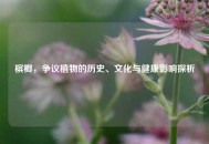 槟榔，争议植物的历史、文化与健康影响探析