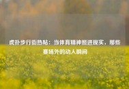 虎扑步行街热帖：当体育精神照进现实，那些赛场外的动人瞬间