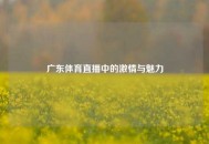 广东体育直播中的激情与魅力