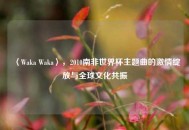 〈Waka Waka〉，2010南非世界杯主题曲的激情绽放与全球文化共振