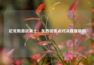 尼克斯激战勇士：东西部焦点对决直播前瞻