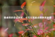 餐桌旁的幸运刮奖：十万元奖金点燃体育梦想
