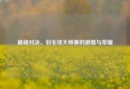 巅峰对决，羽毛球大师赛的激情与荣耀