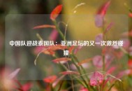 中国队迎战泰国队：亚洲足坛的又一次激烈碰撞