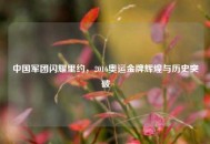 中国军团闪耀里约，2016奥运金牌辉煌与历史突破