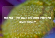 巅峰对决，伦敦奥运会乒乓球男单决赛的经典瞬间与传奇诞生