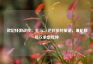  欧冠杯激战夜：皇马3-1逆转多特蒙德，维尼修斯双响定乾坤