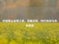 中国奥运金牌之路，荣耀征程、时代挑战与未来展望