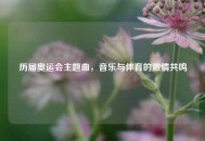 历届奥运会主题曲，音乐与体育的激情共鸣