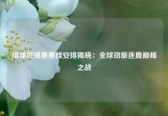 排球世锦赛赛程安排揭晓：全球劲旅逐鹿巅峰之战