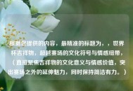 根据您提供的内容，最精准的标题为，，世界杯吉祥物，超越赛场的文化符号与情感纽带，（直接聚焦吉祥物的文化意义与情感价值，突出赛场之外的延伸魅力，同时保持简洁有力。）