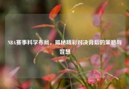 NBA赛事科学布局,揭秘精彩对决背后的策略与智慧 NBA赛事科学布局,揭秘精彩对决背后的策略与智慧