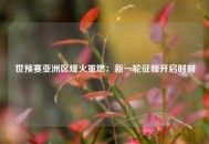世预赛亚洲区烽火重燃：新一轮征程开启时刻