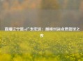  直播辽宁篮vs广东宏远：巅峰对决点燃篮球之夜