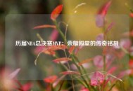 历届NBA总决赛MVP：荣耀殿堂的传奇铭刻