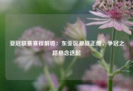 亚冠联赛赛程前瞻：东亚区激战正酣，争冠之路悬念迭起