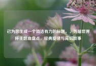 已为您生成一个简洁有力的标题，，历届世界杯主题曲盘点，经典旋律与背后故事