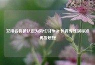 女排名将被认定为男性引争议 体育界性别标准再受质疑