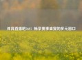 体育直播吧360：畅享赛事盛宴的多元窗口