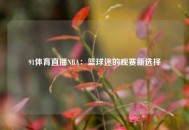 91体育直播NBA：篮球迷的观赛新选择