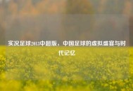 实况足球2013中超版，中国足球的虚拟盛宴与时代记忆
