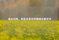 身心共鸣，亲密关系中的情感交融艺术