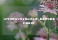 NBA免费回放全场录像高清直播：畅享精彩赛事的数字窗口