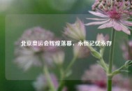 北京奥运会辉煌落幕，永恒记忆永存