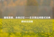璀璨落幕，永恒记忆——北京奥运闭幕式经典瞬间全回顾
