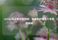 2021NBA总决赛完整回顾：雄鹿队时隔五十年再登巅峰