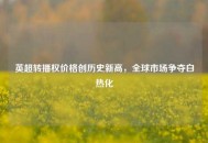 英超转播权价格创历史新高，全球市场争夺白热化