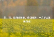 的、得、地用法详解，告别混淆，一文学会正确用法！
