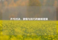 乒乓对决，激情与技巧的巅峰碰撞