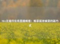 NBA无插件在线直播观看：畅享篮球盛宴的新方式