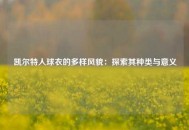 凯尔特人球衣的多样风貌：探索其种类与意义