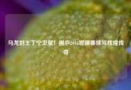 马龙封王丁宁卫冕！国乒2016世锦赛续写辉煌传奇