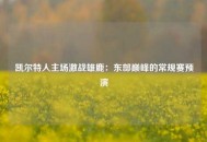 凯尔特人主场激战雄鹿：东部巅峰的常规赛预演