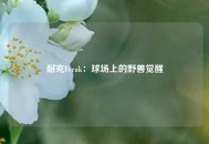 耐克Freak：球场上的野兽觉醒