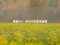 录播NBA：时光中的篮球盛宴