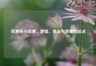 世界杯小组赛，激情、悬念与荣耀的起点