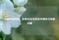 火箭激战回放：经典对决中的战术博弈与球星闪耀