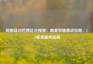 阿根廷对巴西比分预测：南美双雄激战在即，2-1或成最终结局