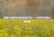 荣耀与遗憾交织的绿茵史诗——世界杯战绩全景回顾