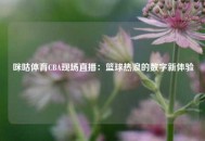 咪咕体育CBA现场直播：篮球热浪的数字新体验