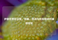 伊朗世界杯征程，荣耀、挑战与民族精神的璀璨绽放